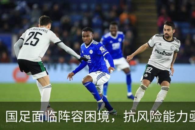国足面临阵容困境，抗风险能力亟待提升