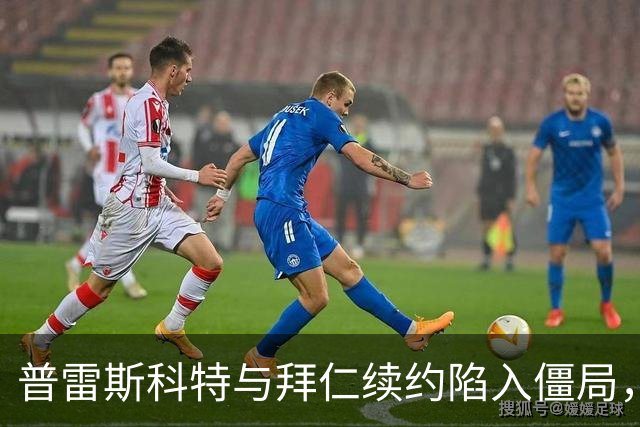 普雷斯科特与拜仁续约陷入僵局，未来迷雾重重