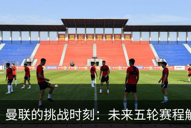 曼联的挑战时刻：未来五轮赛程解析